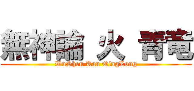 無神論 火 青竜 (WuShen Kan QingLong)