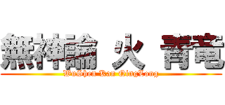 無神論 火 青竜 (WuShen Kan QingLong)
