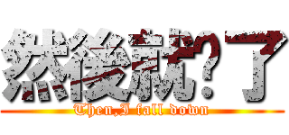 然後就摔了 (Then,I fall down)