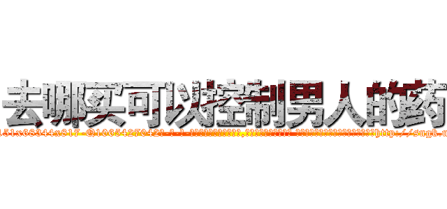 去哪买可以控制男人的药 (去哪买可以控制男人的药【电-话151x68344x817-Q1065427042元-吉-药-业】我们做的是长期生意,靠的是老客户长期支持 去哪买可以控制男人的药在发表了一篇http://sngk.net/YF7KD0

参考消息网我们做的是长期生意,靠的是老客户长期支持也许我们早该意识到，就连鲍勃·霍斯金斯（金球奖戏剧类电影男主角 
)
