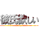 彼氏欲しい (I want boyfriend)