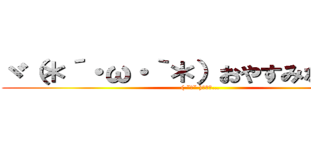 ヾ（＊´・ω・｀＊）おやすみなさぁ～ぃ (( ˘ω˘ )ｽﾔｧ…)