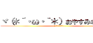 ヾ（＊´・ω・｀＊）おやすみなさぁ～ぃ (( ˘ω˘ )ｽﾔｧ…)