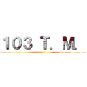 １０３ Ｔ．Ｍ． ()