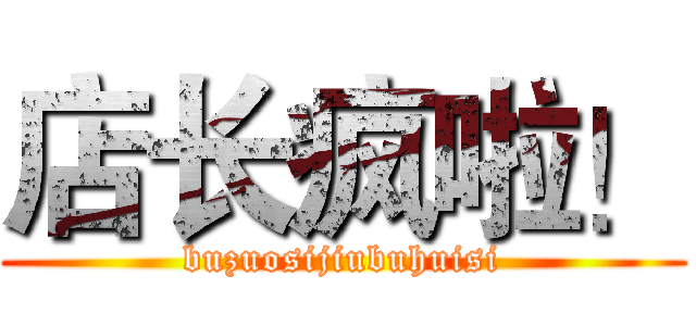 店长疯啦！ (buzuosijiubuhuisi)