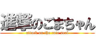 進撃のごまちゃん (attack on the cute seal)