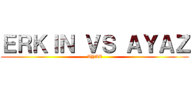 ＥＲＫＩＮ ＶＳ ＡＹＡＺ (AYAZ)