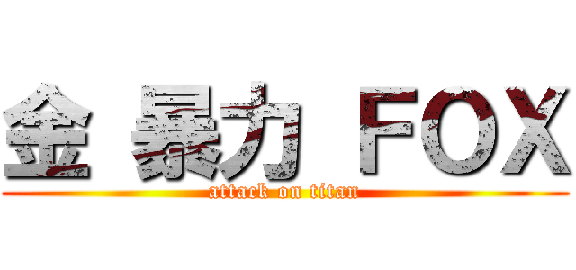 金 暴力 ＦＯＸ (attack on titan)