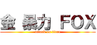 金 暴力 ＦＯＸ (attack on titan)