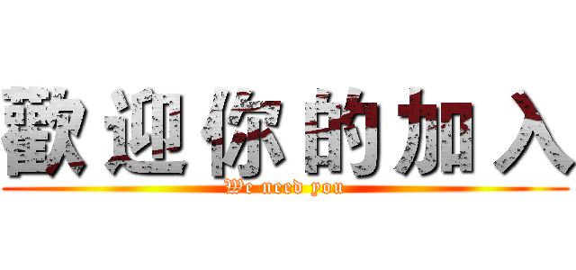 歡 迎 你 的 加 入 (We need you)