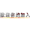 歡 迎 你 的 加 入 (We need you)