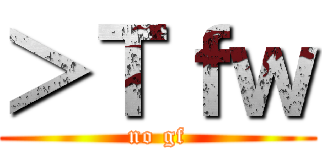 ＞Ｔｆｗ (no gf)