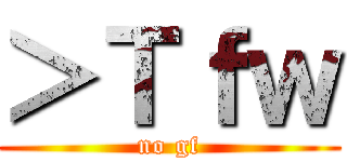 ＞Ｔｆｗ (no gf)