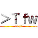 ＞Ｔｆｗ (no gf)