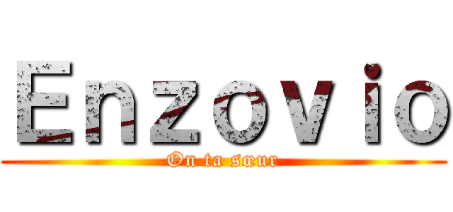 Ｅｎｚｏｖｉｏ (On ta sœur)