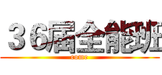 ３６届全能班 (come)