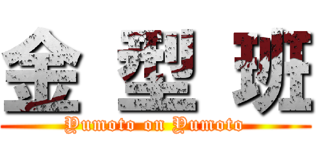 金 型 班 (Yumoto on Yumoto)