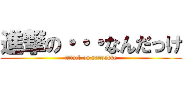 進撃の・・・なんだっけ (attack on nandakke)