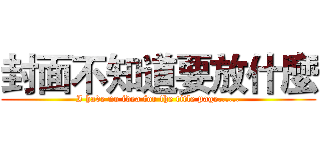 封面不知道要放什麼 (I have no idea for the title page......)