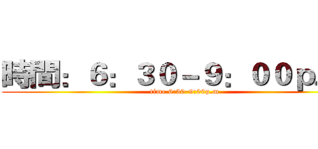 時間：６：３０－９：００ｐ．ｍ (time 6:30-9:00p.m)