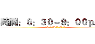 時間：６：３０－９：００ｐ．ｍ (time 6:30-9:00p.m)