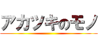 アカツキのモノ ()