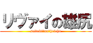 リヴァイの雄尻 (seiteki　na　heicho)