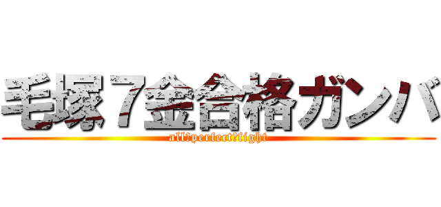 毛塚７金合格ガンバ (all　perfect　fight)