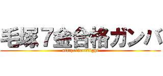 毛塚７金合格ガンバ (all　perfect　fight)