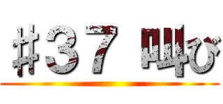 ♯３７ 叫び ()