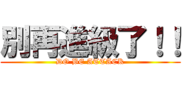 別再進級了！！ (DO BE ATTACK)