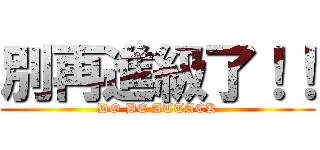 別再進級了！！ (DO BE ATTACK)