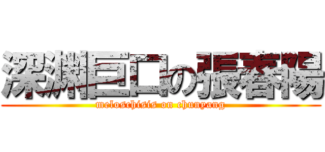 深渊巨口の張春陽 (meloschisis on chunyang)