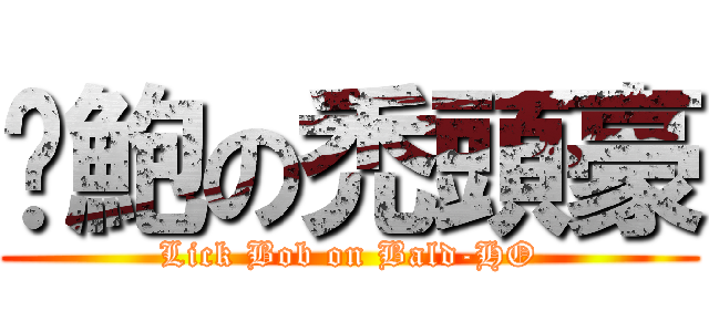 舔鮑の禿頭豪 (Lick Bob on Bald-HO)