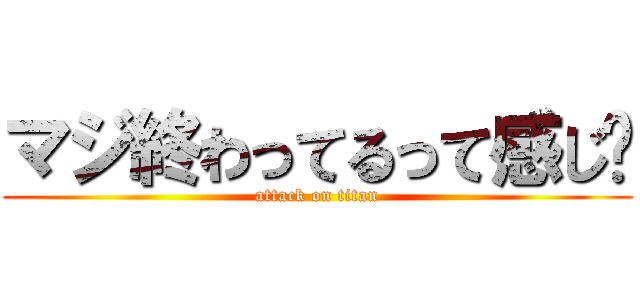 マジ終わってるって感じ〜 (attack on titan)
