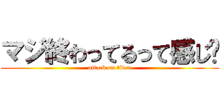 マジ終わってるって感じ〜 (attack on titan)