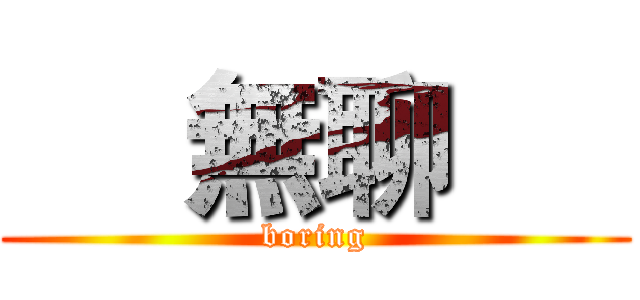      無聊      (   boring   )