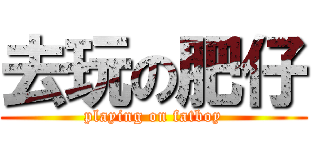 去玩の肥仔 (playing on fatboy)