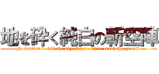 地を砕く純白の斬空陣 (Formation to kill the sky of pure white crush the ground)