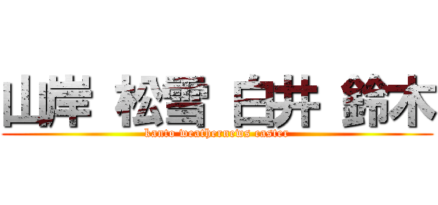 山岸 松雪 白井 鈴木 (kanto weathernews caster)