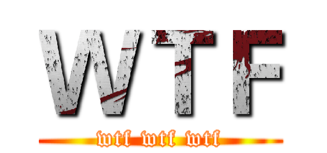 ＷＴＦ (wtf wtf wtf)