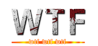 ＷＴＦ (wtf wtf wtf)