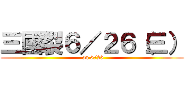 三國裂６／２６（三） ( on 6/26)