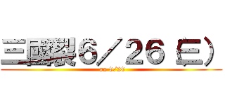 三國裂６／２６（三） ( on 6/26)