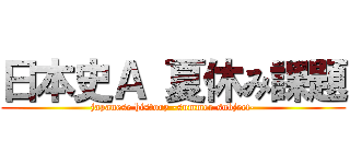 日本史Ａ 夏休み課題 (japanese history -summer subject-)