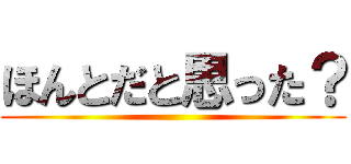 ほんとだと思った？ ()