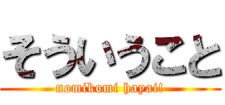 そういうこと (nomikomi hayai!)