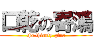 口乾の寄鴻 (the thirsty gino)