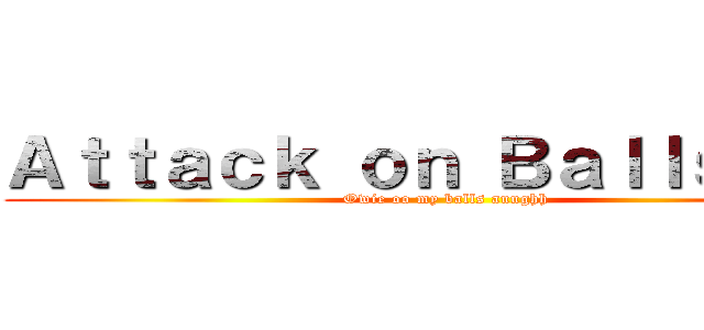 Ａｔｔａｃｋ ｏｎ Ｂａｌｌｓａｃｋ (Owie oo my balls auughh)