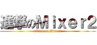 進撃のＭｉｘｅｒ２ (attack on Mixer2)